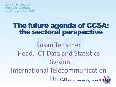 The future agenda of CCSA: the sectoral perspective Susan Teltscher Head, ICT Data and Statistics Division International Telecommunication Union 20th CCSA.