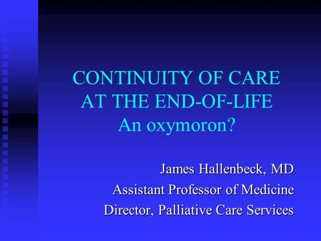 CONTINUITY OF CARE AT THE END-OF-LIFE An oxymoron? James Hallenbeck, MD Assistant Professor of Medicine Director, Palliative Care Services.