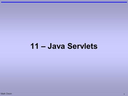 Mark Dixon 1 11 – Java Servlets. Mark Dixon 2 Session Aims & Objectives Aims –To cover a range of web-application design techniques Objectives, by end.