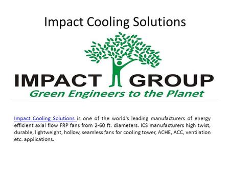 Impact Cooling Solutions Impact Cooling Solutions Impact Cooling Solutions is one of the world's leading manufacturers of energy efficient axial flow FRP.