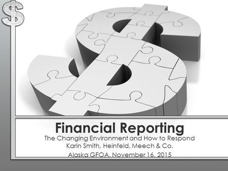 Financial Reporting The Changing Environment and How to Respond Karin Smith, Heinfeld, Meech & Co. Alaska GFOA, November 16, 2015.