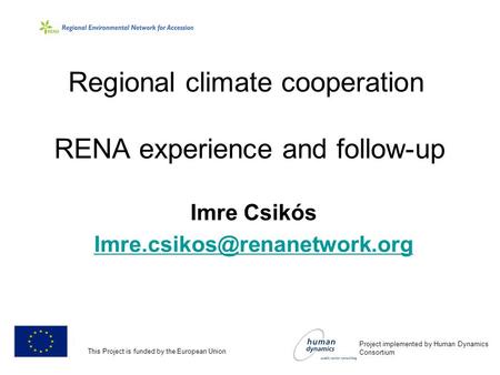 Regional climate cooperation RENA experience and follow-up Imre Csikós Project implemented by Human Dynamics Consortium This.