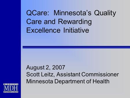 QCare: Minnesota’s Quality Care and Rewarding Excellence Initiative August 2, 2007 Scott Leitz, Assistant Commissioner Minnesota Department of Health.