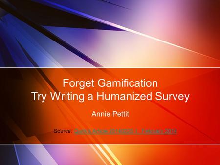 Forget Gamification Try Writing a Humanized Survey Annie Pettit Source: Quirk’s Article 20140225-1, February 2014Quirk’s Article 20140225-1, February 2014.