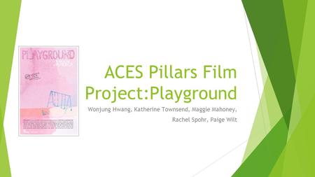 ACES Pillars Film Project:Playground Wonjung Hwang, Katherine Townsend, Maggie Mahoney, Rachel Spohr, Paige Wilt.