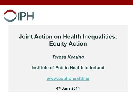 Joint Action on Health Inequalities: Equity Action Teresa Keating Institute of Public Health in Ireland www.publichealth.ie 4 th June 2014 1.