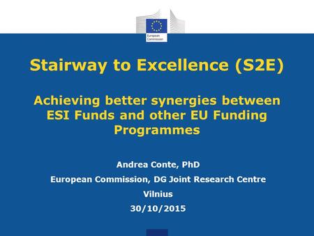 Stairway to Excellence (S2E) Achieving better synergies between ESI Funds and other EU Funding Programmes Andrea Conte, PhD European Commission, DG Joint.