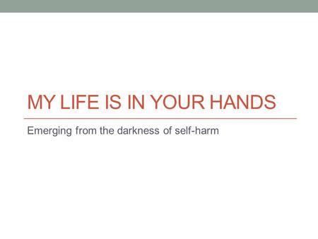 MY LIFE IS IN YOUR HANDS Emerging from the darkness of self-harm.