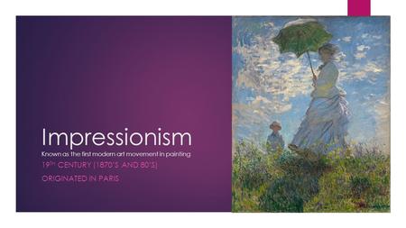 Impressionism Known as the first modern art movement in painting 19 TH CENTURY (1870’S AND 80’S) ORIGINATED IN PARIS.