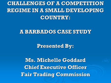 CHALLENGES OF A COMPETITION REGIME IN A SMALL DEVELOPING COUNTRY: A BARBADOS CASE STUDY Presented By: Ms. Michelle Goddard Chief Executive Officer Fair.