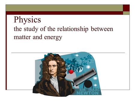 Physics the study of the relationship between matter and energy