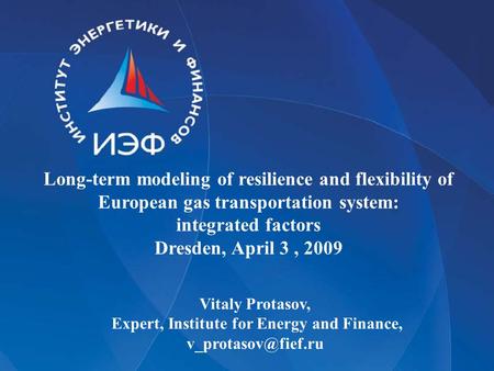 Long-term modeling of resilience and flexibility of European gas transportation system: integrated factors Dresden, April 3, 2009 Vitaly Protasov, Expert,