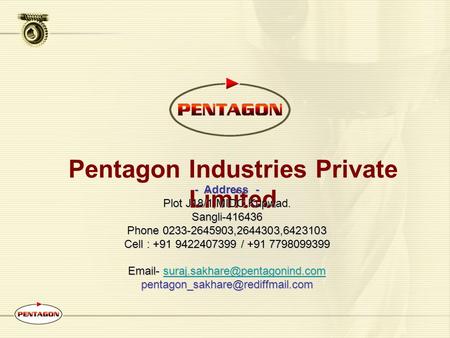 Pentagon Industries Private Limited - Address - Plot J18/1,MIDC Kupwad. Sangli-416436 Phone 0233-2645903,2644303,6423103 Cell : +91 9422407399 / +91 7798099399.