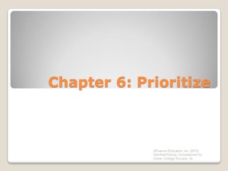 Chapter 6: Prioritize ©Pearson Education, Inc. (2013) Sherfield/Moody, Cornerstones for Career College Success, 3e.