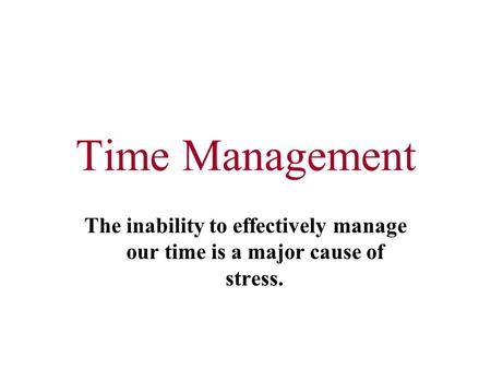 Time Management The inability to effectively manage our time is a major cause of stress.