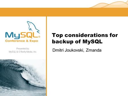 Presented by, MySQL & O’Reilly Media, Inc. Top considerations for backup of MySQL Dmitri Joukovski, Zmanda.