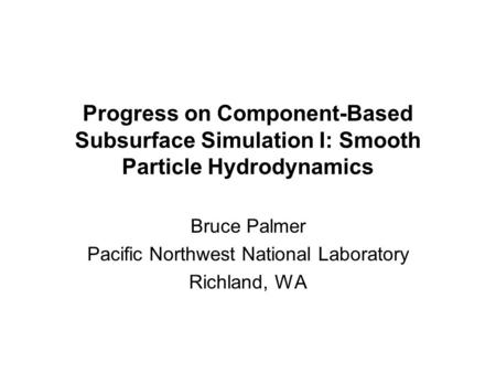 Progress on Component-Based Subsurface Simulation I: Smooth Particle Hydrodynamics Bruce Palmer Pacific Northwest National Laboratory Richland, WA.