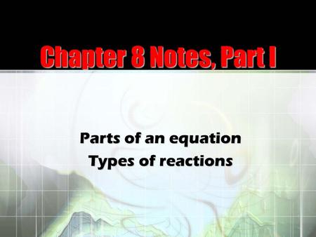 Chapter 8 Notes, Part I Parts of an equation Types of reactions.