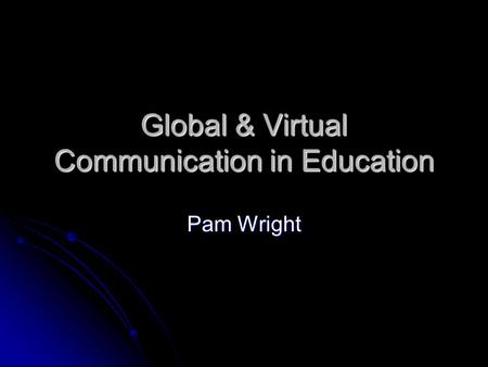 Global & Virtual Communication in Education Pam Wright.