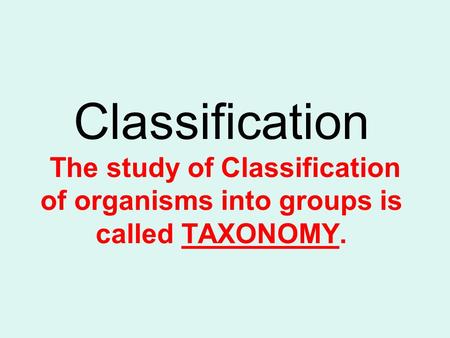 Classification The study of Classification of organisms into groups is called TAXONOMY.