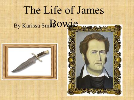 The Life of James Bowie By Karissa Smith.