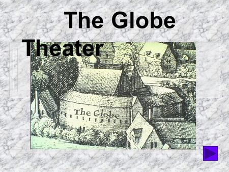 The Globe Theater  I. Opened in 1599  II. Located on south bank of Thames River  III. Also called the “Wooden O” --octagonal shape similar to an O.