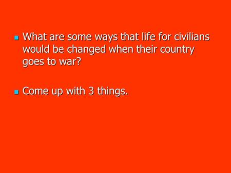 What are some ways that life for civilians would be changed when their country goes to war? What are some ways that life for civilians would be changed.