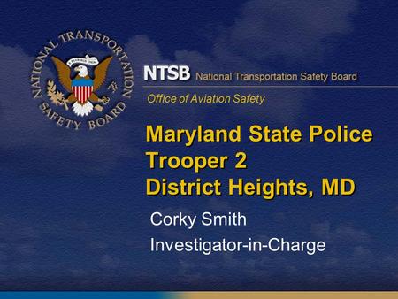 Office of Aviation Safety Maryland State Police Trooper 2 District Heights, MD Corky Smith Investigator-in-Charge.