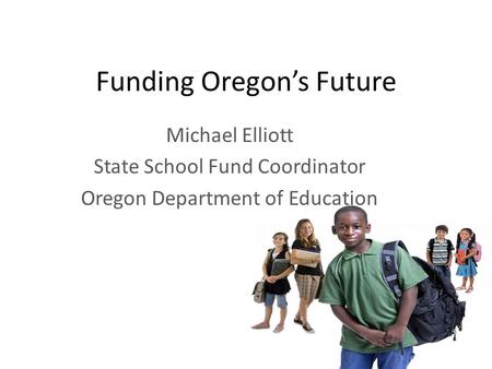 Funding Oregon’s Future Michael Elliott State School Fund Coordinator Oregon Department of Education.