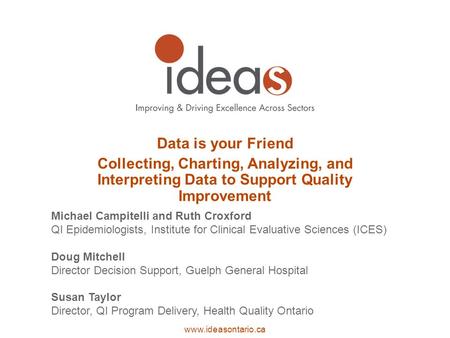 Www.ideasontario.ca Data is your Friend Collecting, Charting, Analyzing, and Interpreting Data to Support Quality Improvement Michael Campitelli and Ruth.