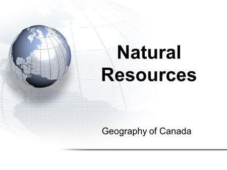 Geography of Canada Natural Resources. 1.The Resource Game 2.Defining Natural Resources 3.Types of Industry.