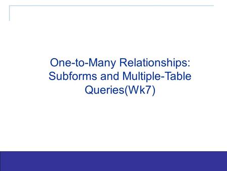 Exploring Office 2003 - Grauer and Barber 1 One-to-Many Relationships: Subforms and Multiple-Table Queries(Wk7)