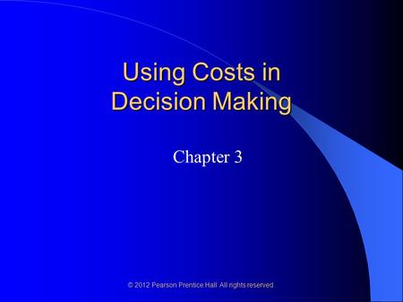 © 2012 Pearson Prentice Hall. All rights reserved. Using Costs in Decision Making Chapter 3.