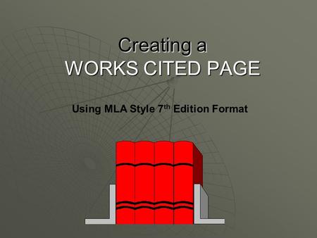 Creating a WORKS CITED PAGE Using MLA Style 7 th Edition Format.