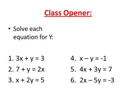 Class Opener: Solve each equation for Y: 1.3x + y = 3 2.7 + y = 2x 3.x + 2y = 5 4. x – y = -1 5. 4x + 3y = 7 6. 2x – 5y = -3.