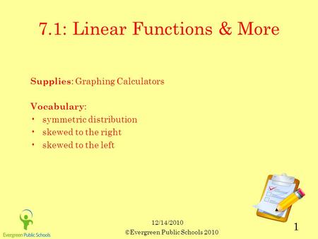 12/14/2010 ©Evergreen Public Schools 2010 1 7.1: Linear Functions & More Supplies : Graphing Calculators Vocabulary : symmetric distribution skewed to.