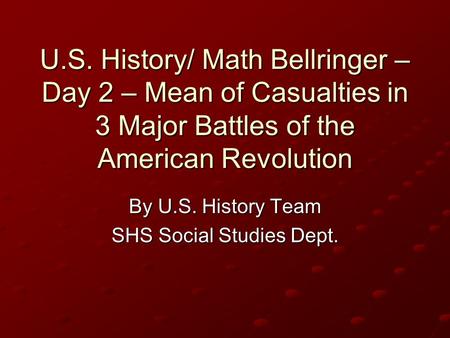 U.S. History/ Math Bellringer – Day 2 – Mean of Casualties in 3 Major Battles of the American Revolution By U.S. History Team SHS Social Studies Dept.