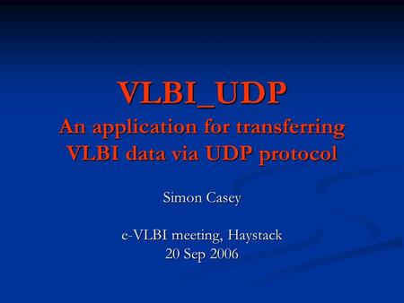 VLBI_UDP An application for transferring VLBI data via UDP protocol Simon Casey e-VLBI meeting, Haystack 20 Sep 2006.