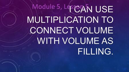 I CAN USE MULTIPLICATION TO CONNECT VOLUME WITH VOLUME AS FILLING. Module 5, Lesson 5.