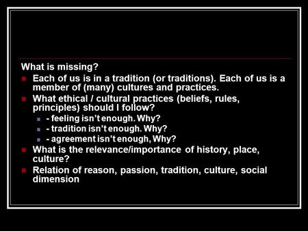 What is missing? Each of us is in a tradition (or traditions). Each of us is a member of (many) cultures and practices. What ethical / cultural practices.