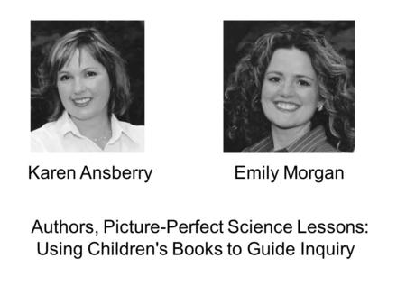 Presenters Karen AnsberryEmily Morgan Authors, Picture-Perfect Science Lessons: Using Children's Books to Guide Inquiry.