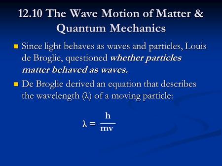 12.10 The Wave Motion of Matter & Quantum Mechanics Since light behaves as waves and particles, Louis de Broglie, questioned whether particles matter behaved.