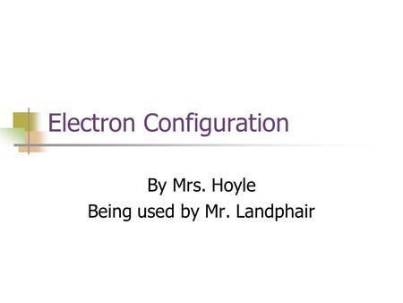 Electron Configuration By Mrs. Hoyle Being used by Mr. Landphair.