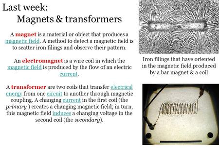 Last week: Magnets & transformers A magnet is a material or object that produces a magnetic field. A method to detect a magnetic field is to scatter iron.