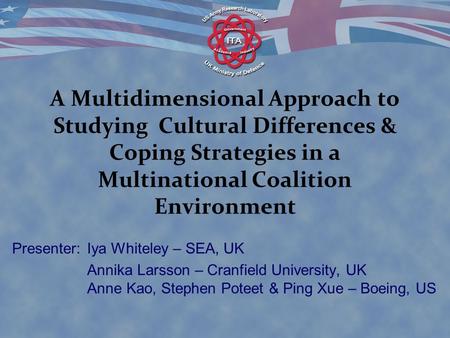 A Multidimensional Approach to Studying Cultural Differences & Coping Strategies in a Multinational Coalition Environment Presenter: Iya Whiteley – SEA,