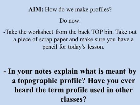 AIM: How do we make profiles? Do now: -Take the worksheet from the back TOP bin. Take out a piece of scrap paper and make sure you have a pencil for today’s.