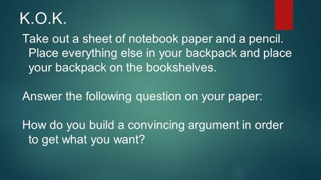 K.O.K. Take out a sheet of notebook paper and a pencil. Place everything else in your backpack and place your backpack on the bookshelves. Answer the following.