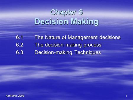 April 29th, 2008 1 Chapter 6 Decision Making 6.1 The Nature of Management decisions 6.1 The Nature of Management decisions 6.2The decision making process.