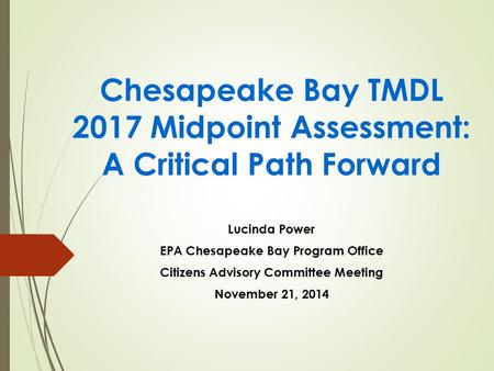 Chesapeake Bay TMDL 2017 Midpoint Assessment: A Critical Path Forward Lucinda Power EPA Chesapeake Bay Program Office Citizens Advisory Committee Meeting.