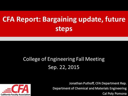 CFA Report: Bargaining update, future steps College of Engineering Fall Meeting Sep. 22, 2015 Jonathan Puthoff, CFA Department Rep. Department of Chemical.